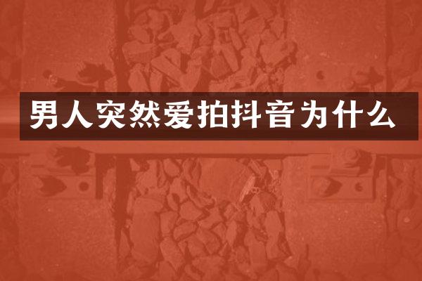 男人突然爱拍抖音为什么