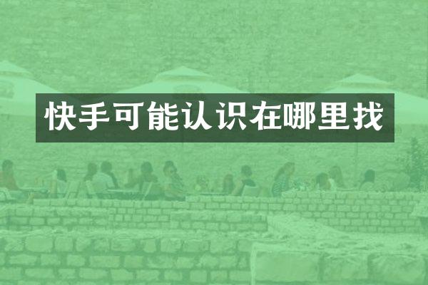 快手可能认识在哪里找