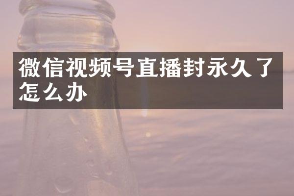 微信视频号直播封永久了怎么办