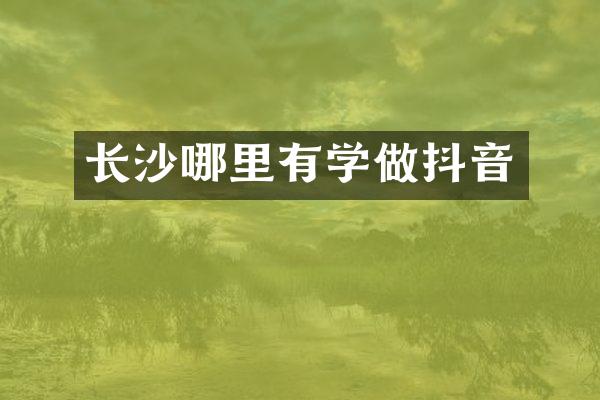 长沙哪里有学做抖音