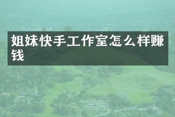 姐妹快手工作室怎么样赚钱