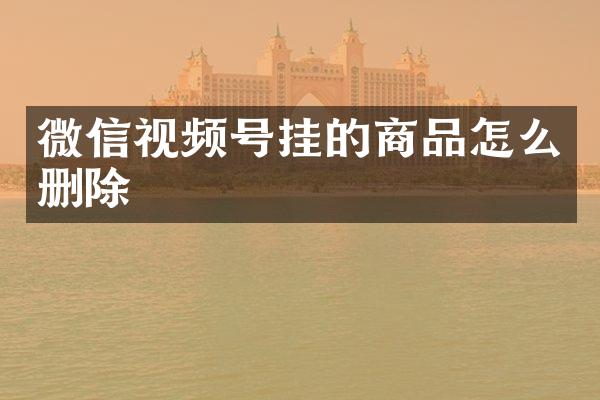 微信视频号挂的商品怎么删除