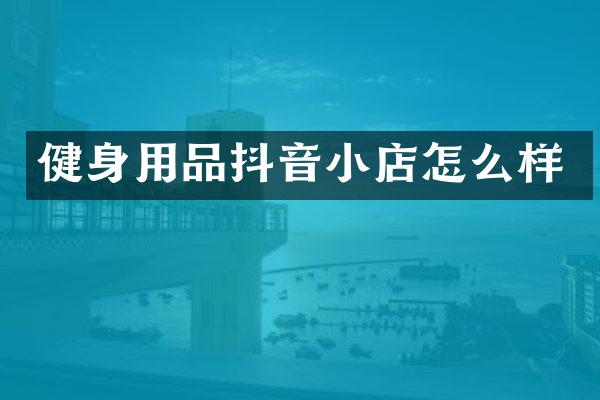 健身用品抖音小店怎么样