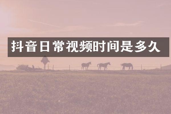 抖音日常视频时间是多久