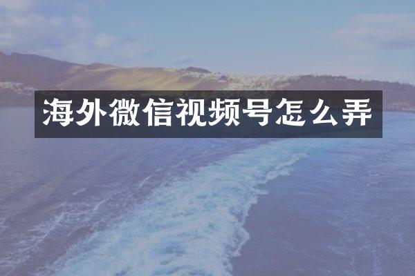 海外微信视频号怎么弄