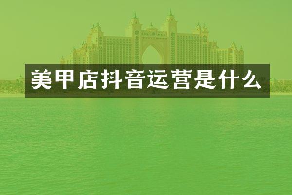美甲店抖音运营是什么