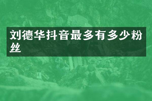 刘德华抖音最多有多少粉丝