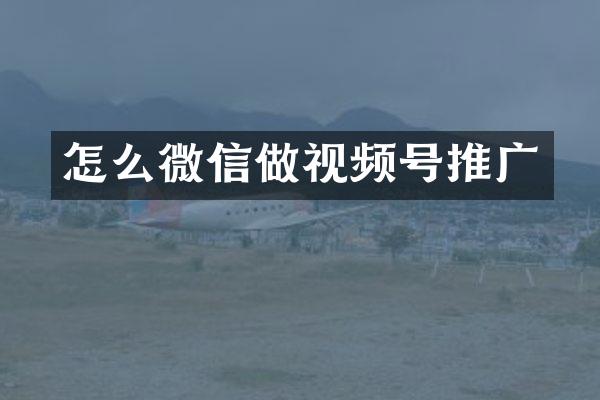 怎么微信做视频号推广