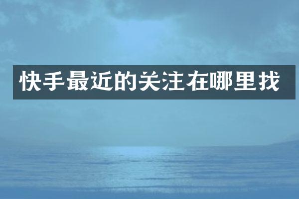 快手最近的关注在哪里找