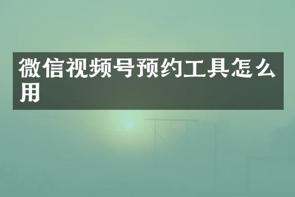 微信视频号预约工具怎么用