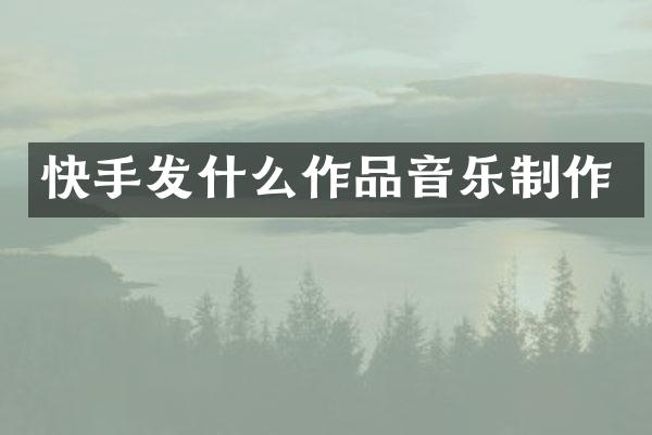 快手发什么作品音乐制作