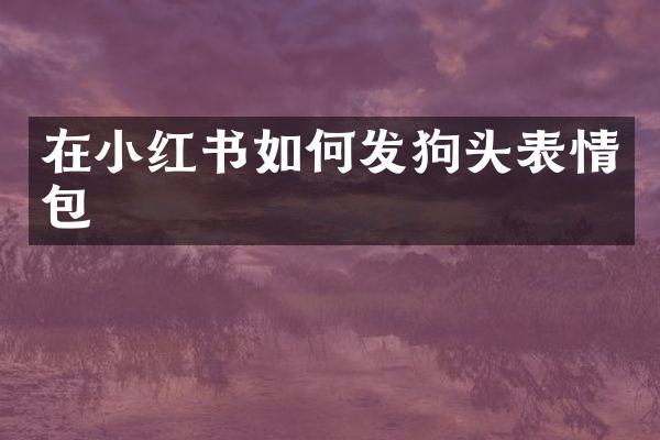 在小红书如何发狗头表情包