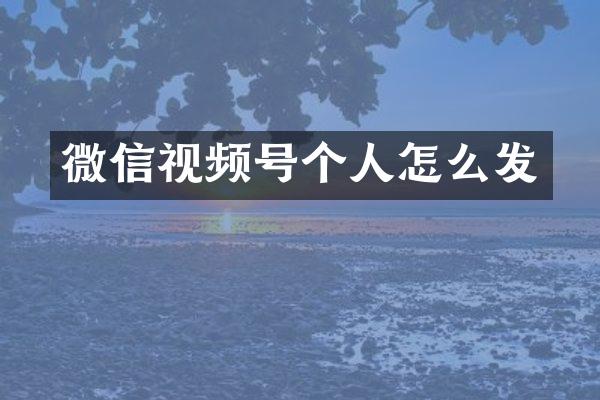 微信视频号个人怎么发