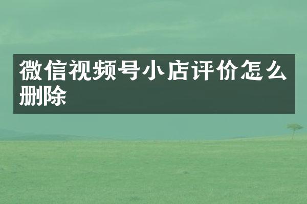 微信视频号小店评价怎么删除