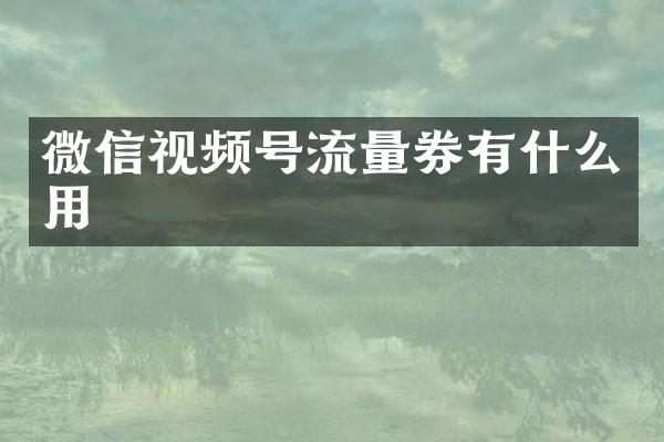 微信视频号流量券有什么用