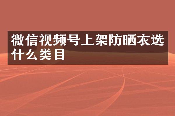 微信视频号上架防晒衣选什么类目