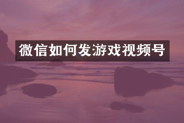 微信如何发游戏视频号