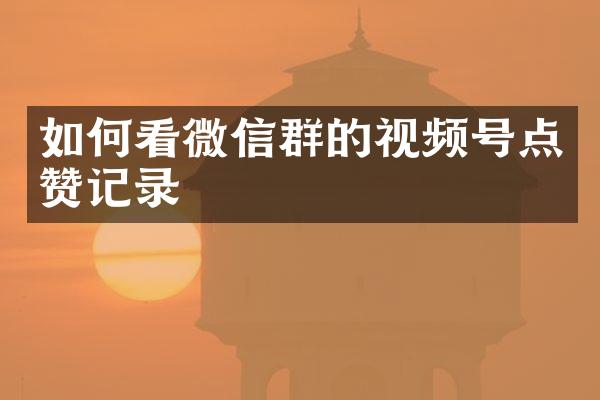 如何看微信群的视频号点赞记录