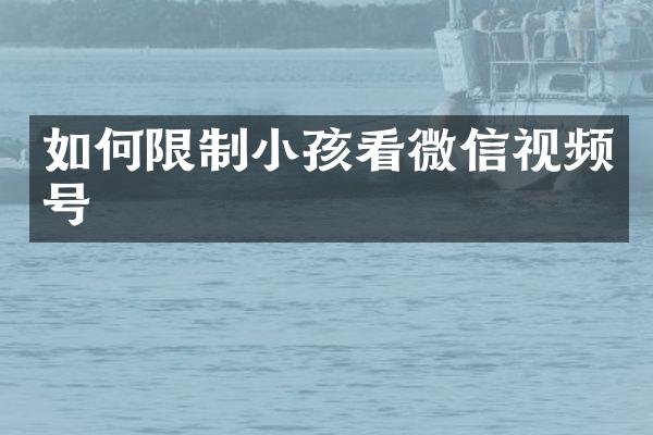 如何限制小孩看微信视频号