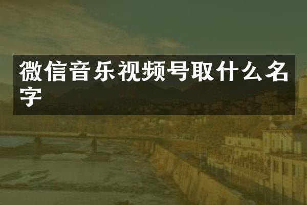 微信音乐视频号取什么名字