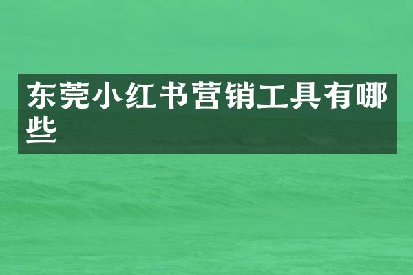 东莞小红书营销工具有哪些