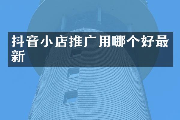 抖音小店推广用哪个好最新