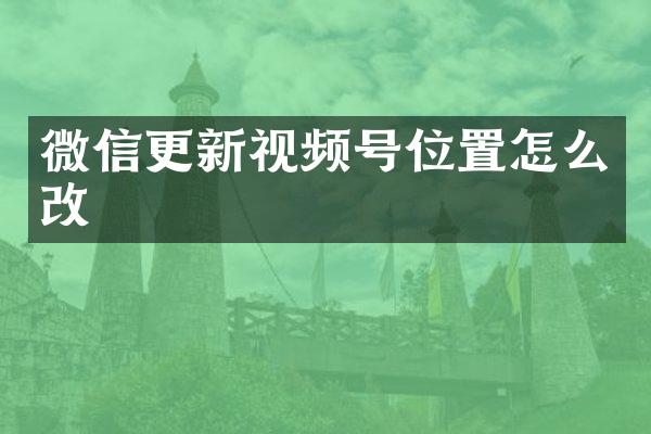 微信更新视频号位置怎么改
