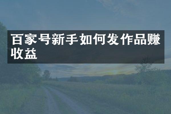 百家号新手如何发作品赚收益