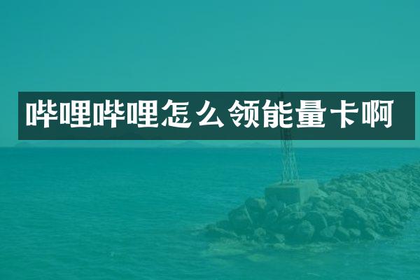 哔哩哔哩怎么领能量卡啊
