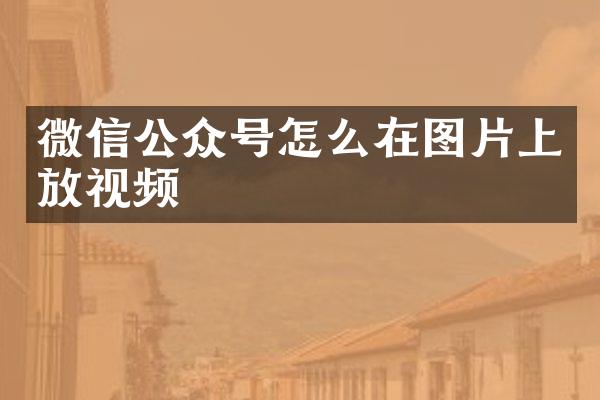 微信公众号怎么在图片上放视频