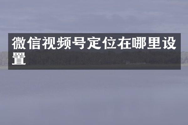 微信视频号定位在哪里设置