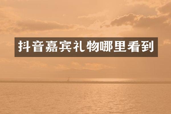 抖音嘉宾礼物哪里看到