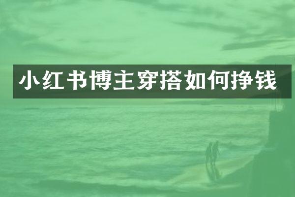 小红书博主穿搭如何挣钱
