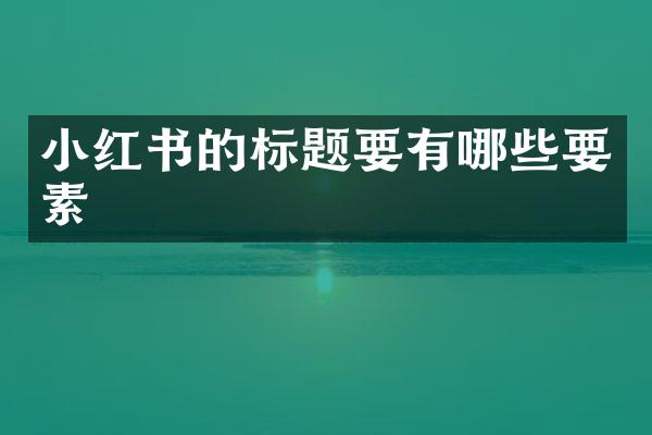 小红书的标题要有哪些要素