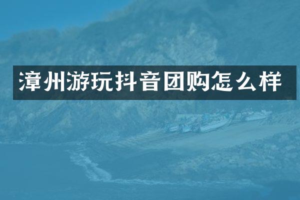 漳州游玩抖音团购怎么样