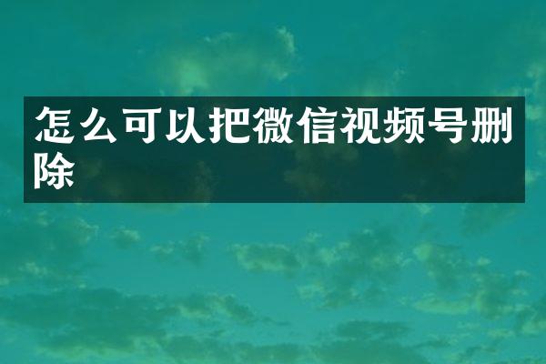怎么可以把微信视频号删除