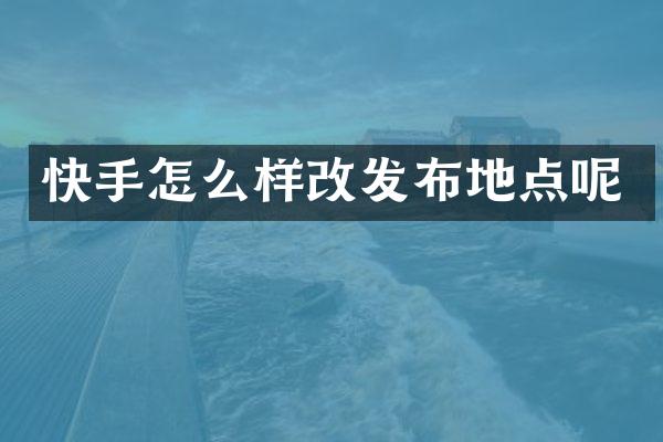 快手怎么样改发布地点呢