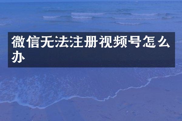 微信无法注册视频号怎么办
