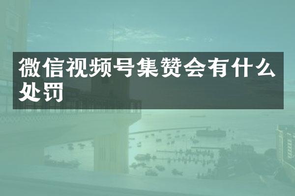 微信视频号集赞会有什么处罚