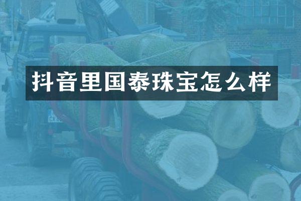 抖音里国泰珠宝怎么样