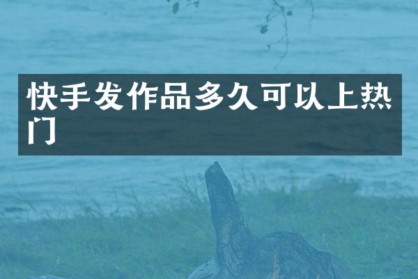 快手发作品多久可以上热门