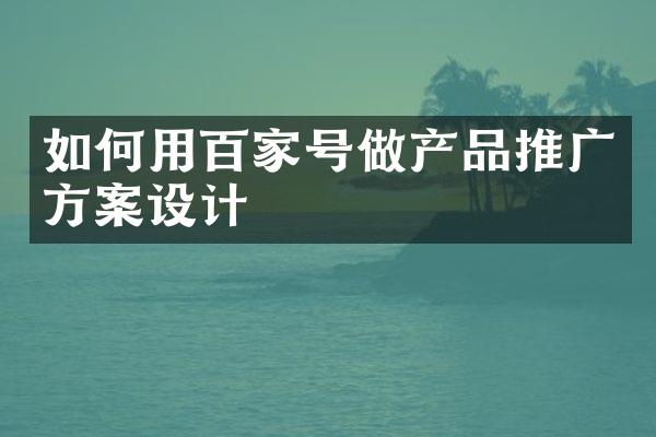 如何用百家号做产品推广方案设计