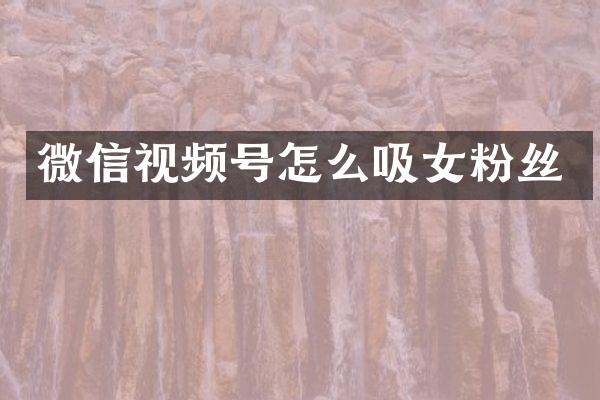 微信视频号怎么吸女粉丝