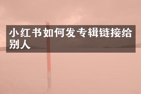 小红书如何发专辑链接给别人