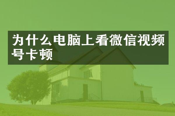 为什么电脑上看微信视频号卡顿