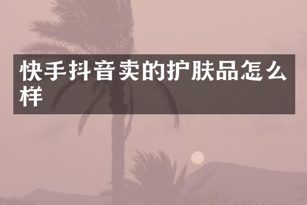 快手抖音卖的护肤品怎么样