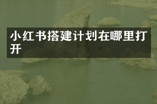小红书搭建计划在哪里打开