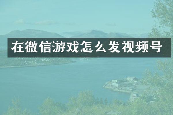 在微信游戏怎么发视频号