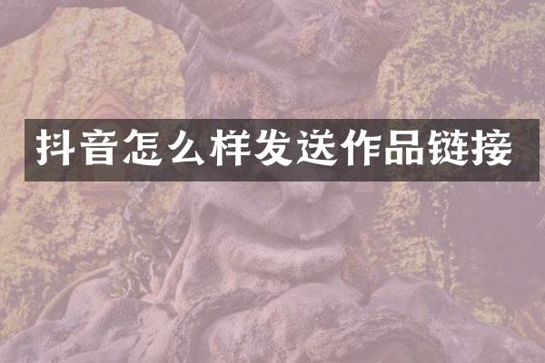 抖音怎么样发送作品链接