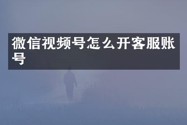 微信视频号怎么开客服账号